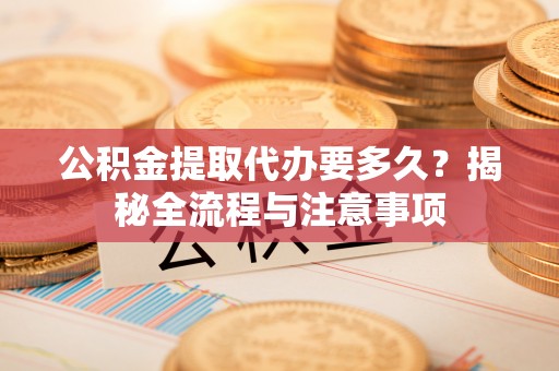 荆门公积金提取代办要多久？揭秘全流程与注意事项
