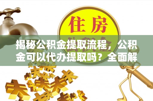 荆门揭秘公积金提取流程，公积金可以代办提取吗？全面解析与操作指南