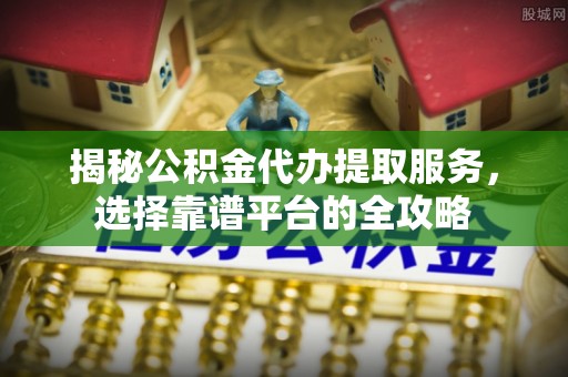 荆门揭秘公积金代办提取服务，选择靠谱平台的全攻略