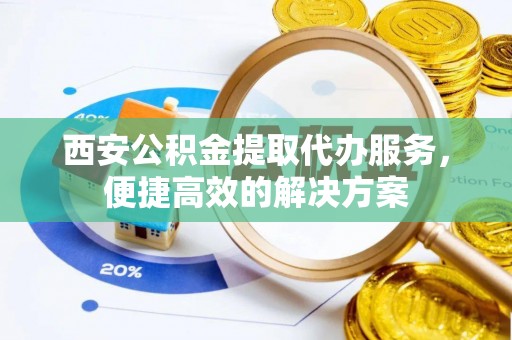 荆门西安公积金提取代办服务，便捷高效的解决方案