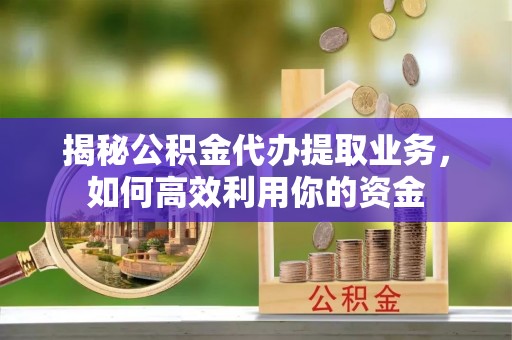 荆门揭秘公积金代办提取业务，如何高效利用你的资金