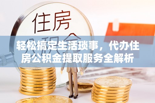 荆门轻松搞定生活琐事，代办住房公积金提取服务全解析