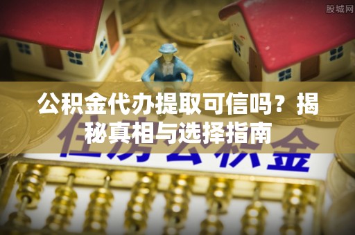 荆门公积金代办提取可信吗？揭秘真相与选择指南