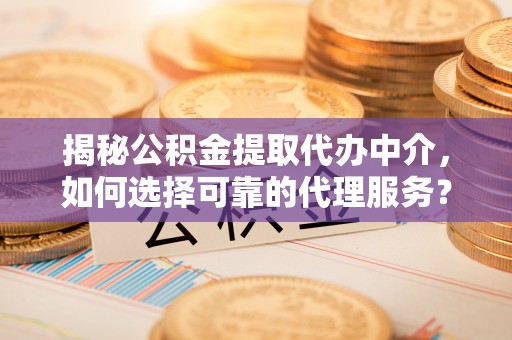 荆门揭秘公积金提取代办中介，如何选择可靠的代理服务？