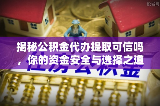 荆门揭秘公积金代办提取可信吗，你的资金安全与选择之道