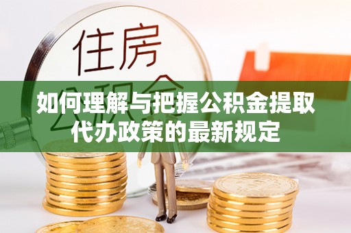 荆门如何理解与把握公积金提取代办政策的最新规定