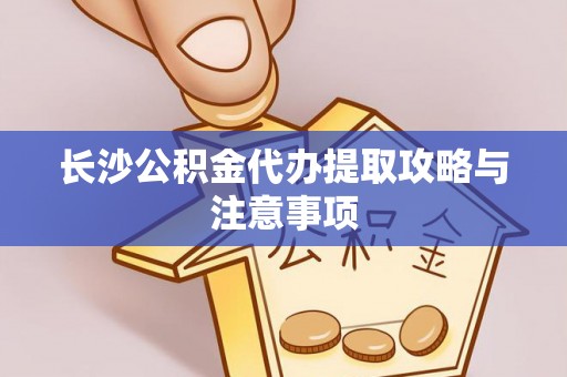 荆门长沙公积金代办提取攻略与注意事项