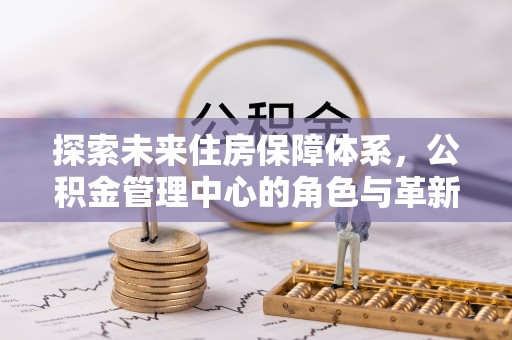 荆门探索未来住房保障体系，公积金管理中心的角色与革新