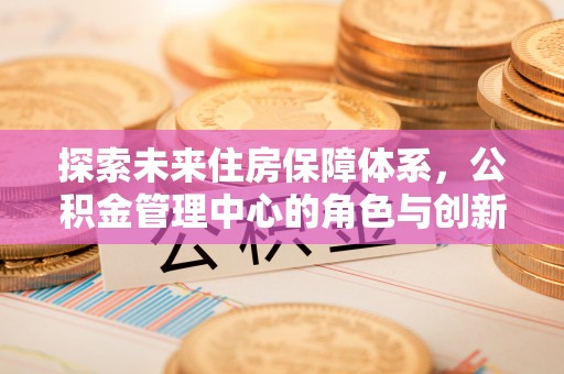 荆门探索未来住房保障体系，公积金管理中心的角色与创新