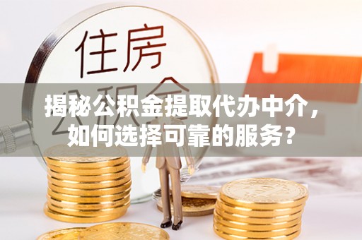荆门揭秘公积金提取代办中介，如何选择可靠的服务？
