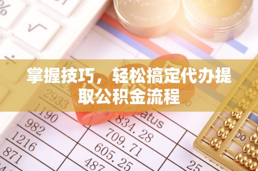 荆门掌握技巧，轻松搞定代办提取公积金流程