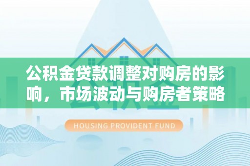 荆门公积金贷款调整对购房的影响，市场波动与购房者策略解析
