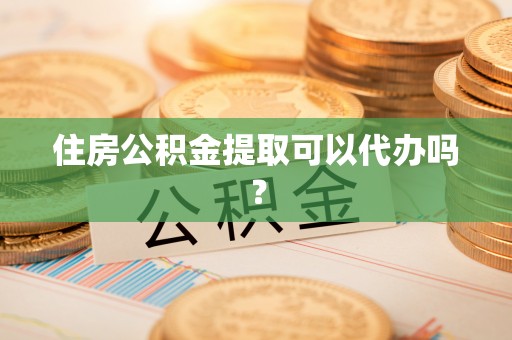 荆门住房公积金提取可以代办吗？