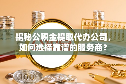 荆门揭秘公积金提取代办公司，如何选择靠谱的服务商？