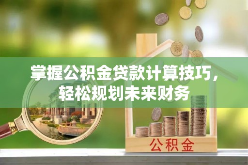 荆门掌握公积金贷款计算技巧，轻松规划未来财务