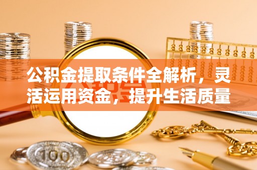 荆门公积金提取条件全解析，灵活运用资金，提升生活质量