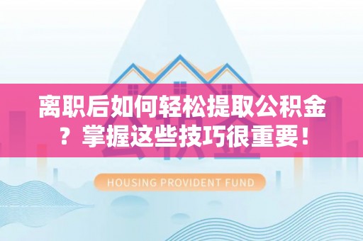 荆门离职后如何轻松提取公积金？掌握这些技巧很重要！