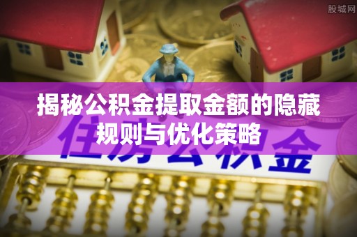 荆门揭秘公积金提取金额的隐藏规则与优化策略