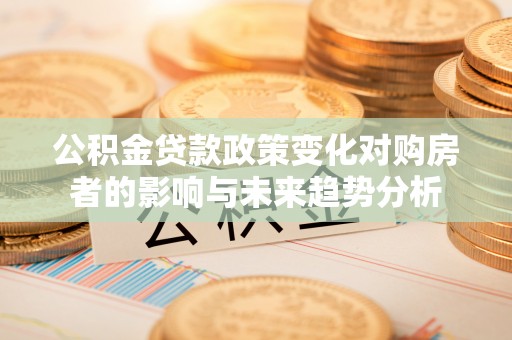 荆门公积金贷款政策变化对购房者的影响与未来趋势分析