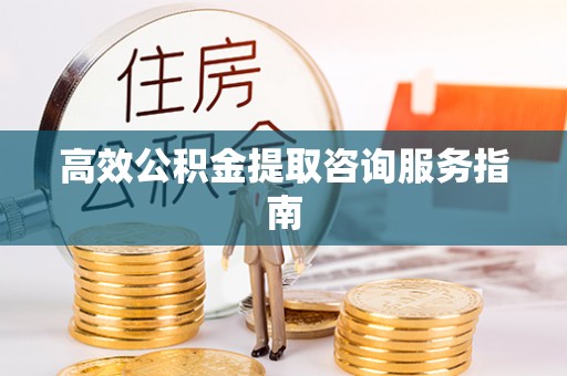 荆门高效公积金提取咨询服务指南