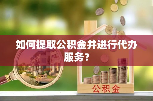 荆门如何提取公积金并进行代办服务？