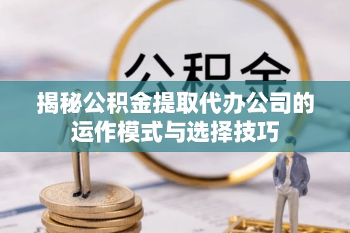荆门揭秘公积金提取代办公司的运作模式与选择技巧