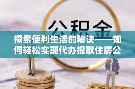 荆门探索便利生活的秘诀——如何轻松实现代办提取住房公积金