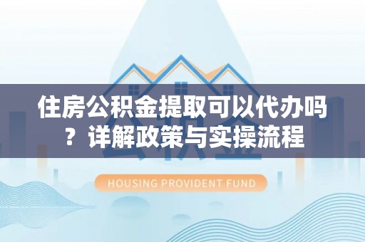 荆门住房公积金提取可以代办吗？详解政策与实操流程
