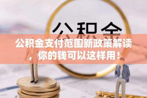 荆门公积金支付范围新政策解读，你的钱可以这样用！