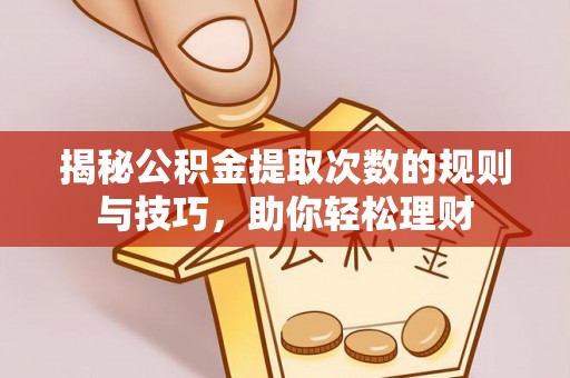 荆门揭秘公积金提取次数的规则与技巧，助你轻松理财