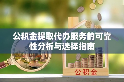 荆门公积金提取代办服务的可靠性分析与选择指南