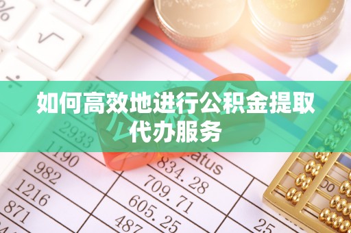 荆门如何高效地进行公积金提取代办服务
