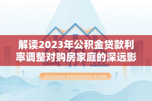 荆门解读2023年公积金贷款利率调整对购房家庭的深远影响