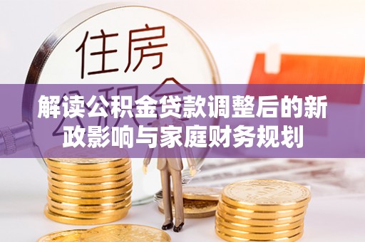荆门解读公积金贷款调整后的新政影响与家庭财务规划