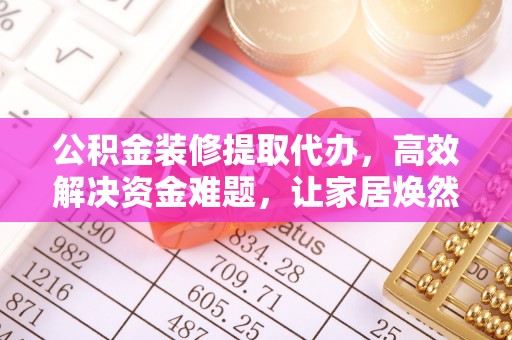荆门公积金装修提取代办，高效解决资金难题，让家居焕然一新