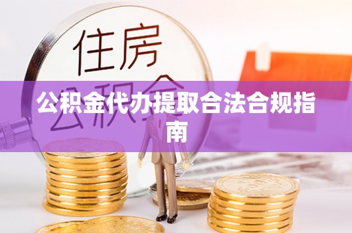 荆门公积金代办提取合法合规指南