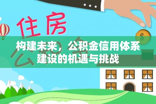 荆门构建未来，公积金信用体系建设的机遇与挑战