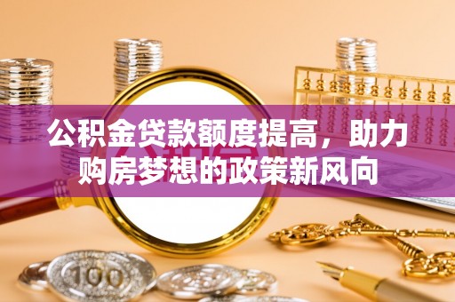 荆门公积金贷款额度提高，助力购房梦想的政策新风向