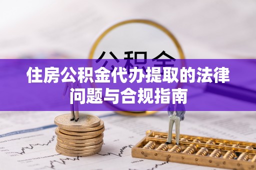 荆门住房公积金代办提取的法律问题与合规指南