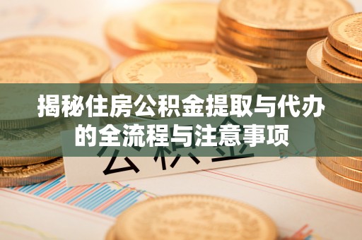 荆门揭秘住房公积金提取与代办的全流程与注意事项