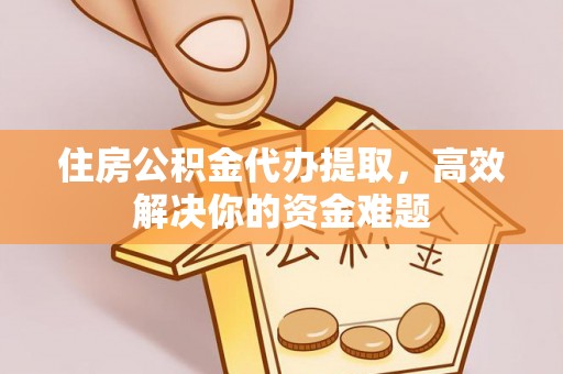 荆门住房公积金代办提取，高效解决你的资金难题