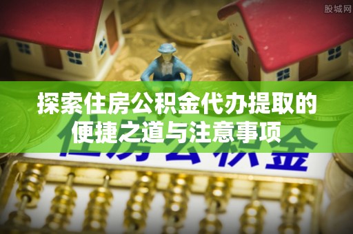 荆门探索住房公积金代办提取的便捷之道与注意事项
