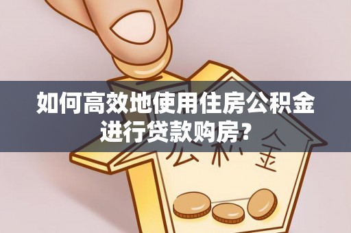 荆门如何高效地使用住房公积金进行贷款购房？