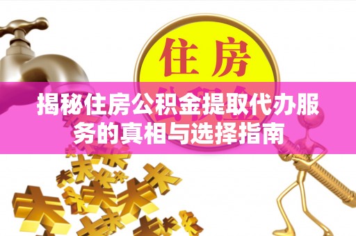荆门揭秘住房公积金提取代办服务的真相与选择指南