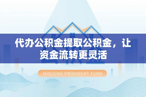 荆门代办公积金提取公积金，让资金流转更灵活