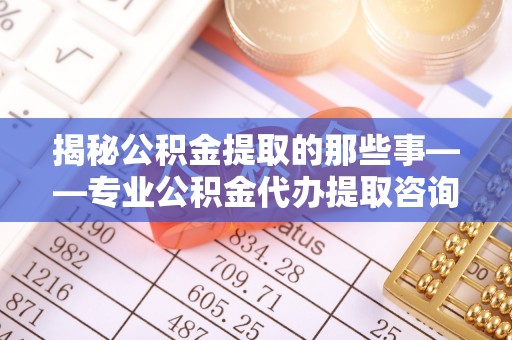 荆门揭秘公积金提取的那些事——专业公积金代办提取咨询服务指南
