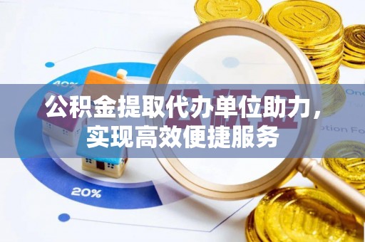 荆门公积金提取代办单位助力，实现高效便捷服务