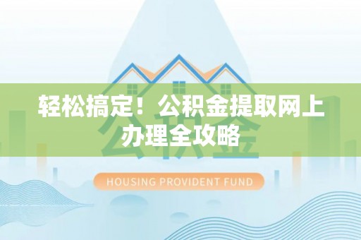荆门轻松搞定！公积金提取网上办理全攻略