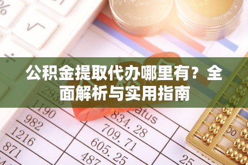 荆门公积金提取代办哪里有？全面解析与实用指南