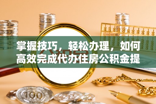 荆门掌握技巧，轻松办理，如何高效完成代办住房公积金提取